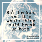 He’s broken, and this whole thing could break us both.