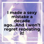 I made a sexy mistake a decade ago… And I won’t regret repeating it!