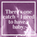 There’s one catch – I need to have a baby.