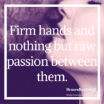 Firm hands and nothing but raw passion between them.