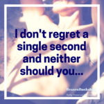 I don’t regret a single second and neither should you…