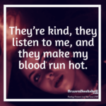 They’re kind, they listen to me, and they make my blood run hot.