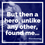 But then a hero, unlike any other, found me…