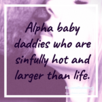 Alpha baby daddies who are sinfully hot and larger than life.