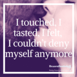 I touched, I tasted, I felt, I couldn’t deny myself anymore…