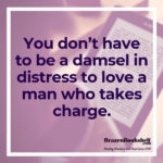 You don’t have to be a damsel in distress to love a man who takes charge.