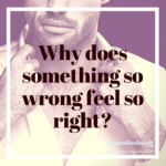 Why does something so wrong feel so right?