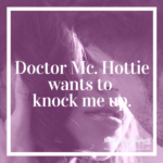Doctor Mc. Hottie wants to knock me up.