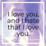 I love you, and I hate that I love you.