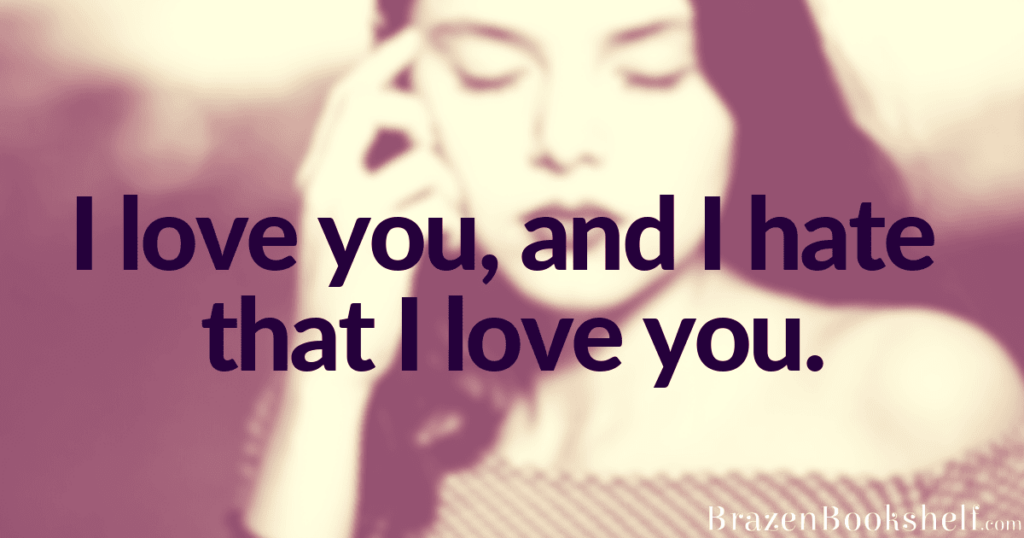 I love you and I hate that I love you.