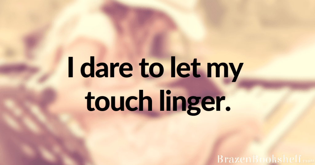 I dare to let my touch linger.