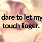 I dare to let my touch linger.