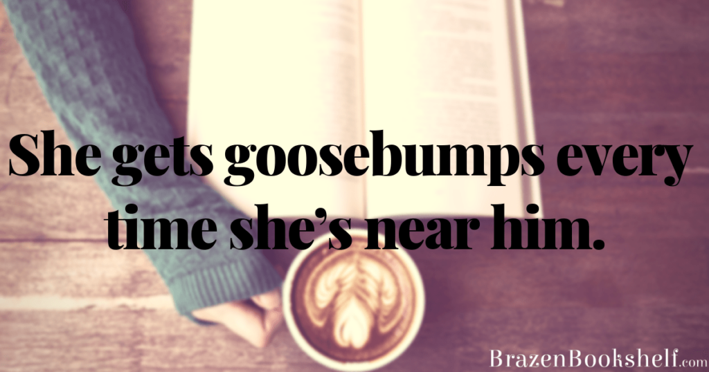 She gets goosebumps every time she’s near him.