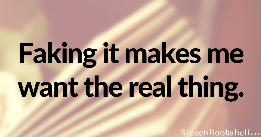 Faking it makes me want the real thing.