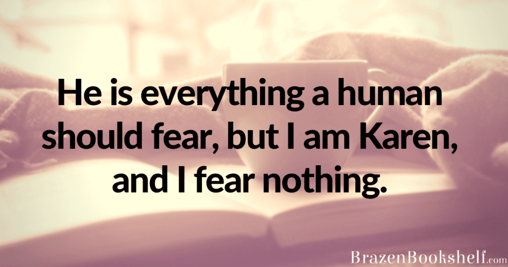 He is everything a human should fear, but I am Karen, and I fear nothing.