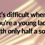 It’s difficult when you’re a young lady with only half a soul.