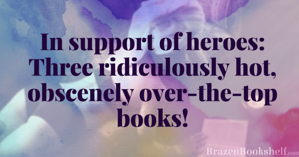 In support of heroes: Three ridiculously hot, obscenely over-the-top books!