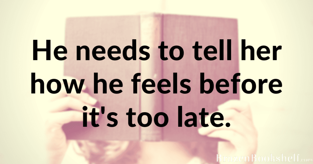 He needs to tell her how he feels before it’s too late.