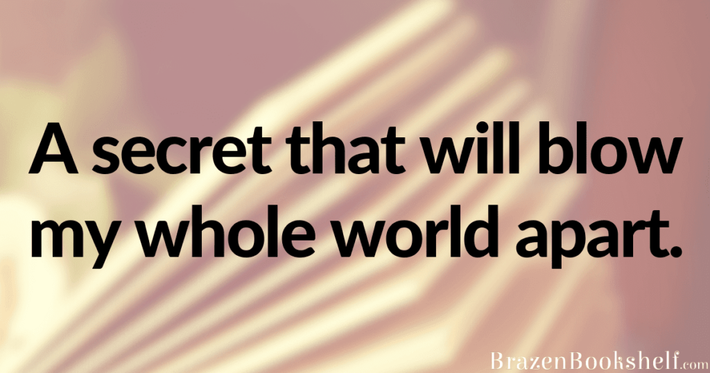 A secret that will blow my whole world apart.