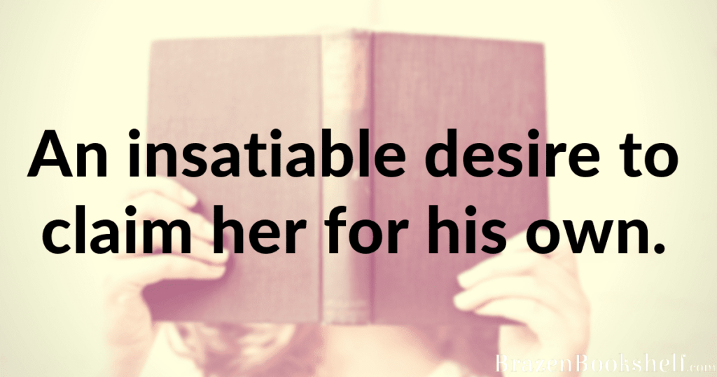 An insatiable desire to claim her for his own.