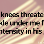 My knees threaten to buckle under me from the intensity in his gaze.