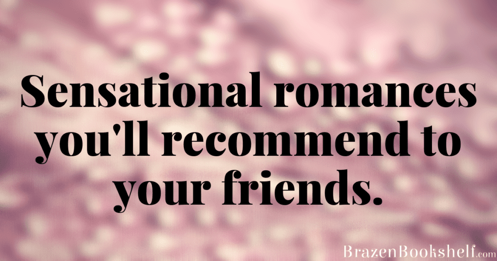 Sensational romances you'll recommend to your friends.