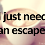 I just need an escape.