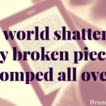 My world shattered, my broken pieces stomped all over.