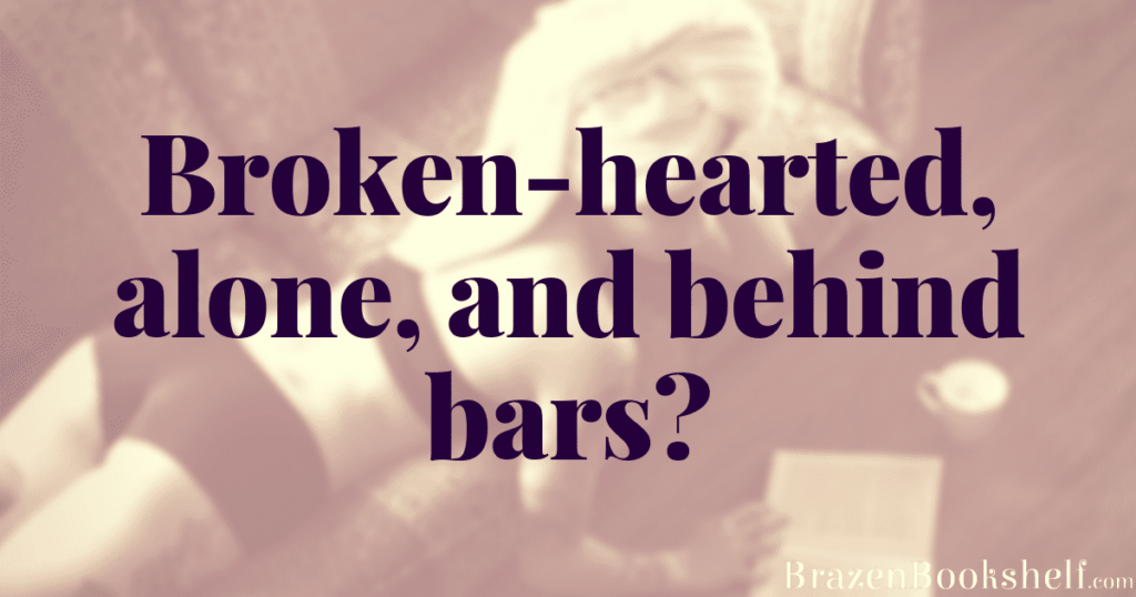 Broken-hearted, alone, and behind bars?