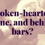 Broken-hearted, alone, and behind bars?