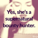 Yes, she’s a supernatural bounty hunter.