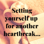 Setting yourself up for another heartbreak…