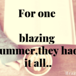 For one blazing summer, they had it all..