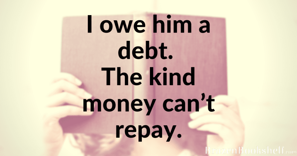 I owe him a debt. The kind money can’t repay.