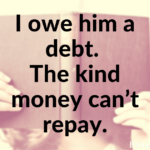 I owe him a debt. The kind money can’t repay.