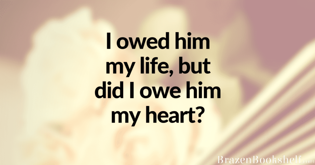 I owed him my life, but did I owe him my heart?