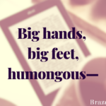 You know the drill. Big hands, big feet, humongous—