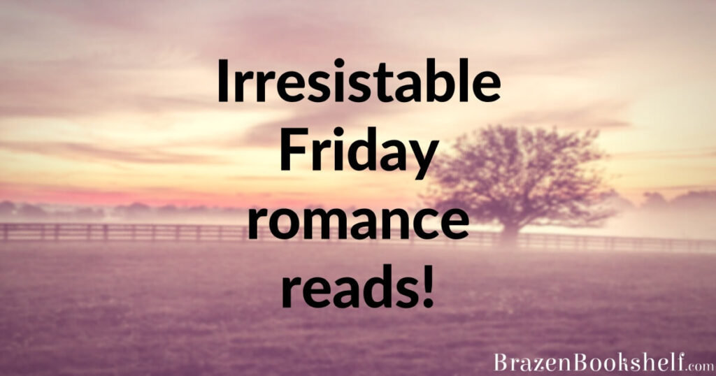 Irresistable Friday romance reads!