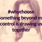#whychoose Something beyond my control is drawing us together